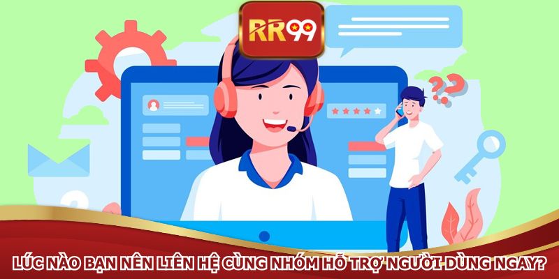 Lúc nào bạn nên liên hệ cùng nhóm hỗ trợ người dùng ngay?